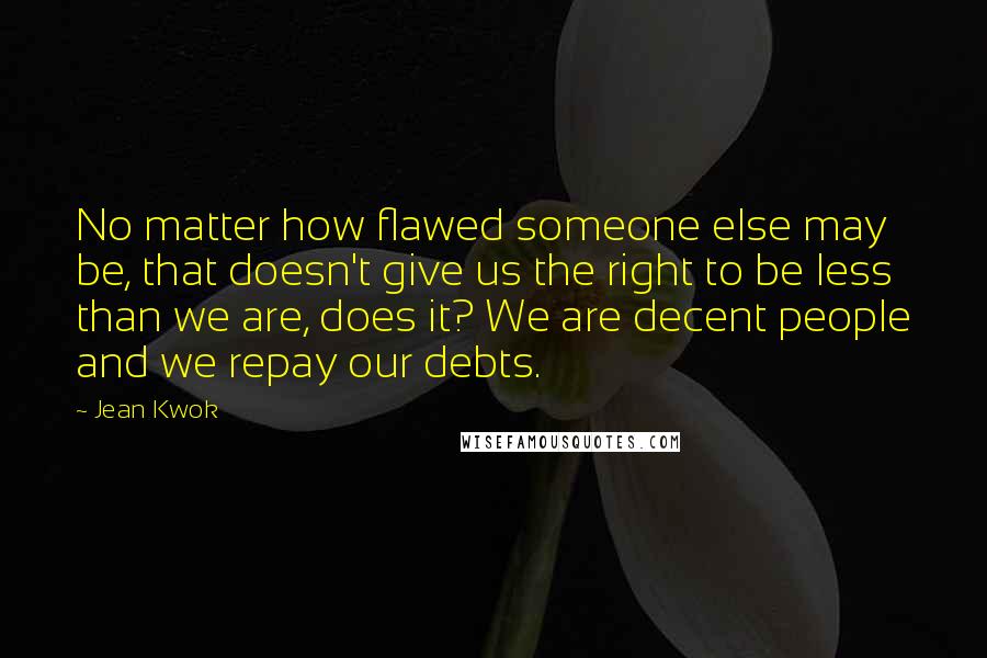 Jean Kwok Quotes: No matter how flawed someone else may be, that doesn't give us the right to be less than we are, does it? We are decent people and we repay our debts.