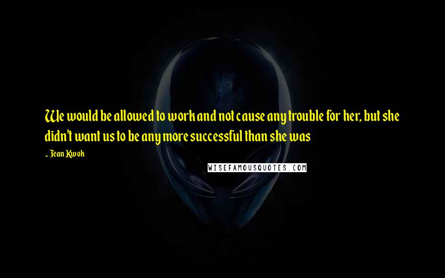 Jean Kwok Quotes: We would be allowed to work and not cause any trouble for her, but she didn't want us to be any more successful than she was