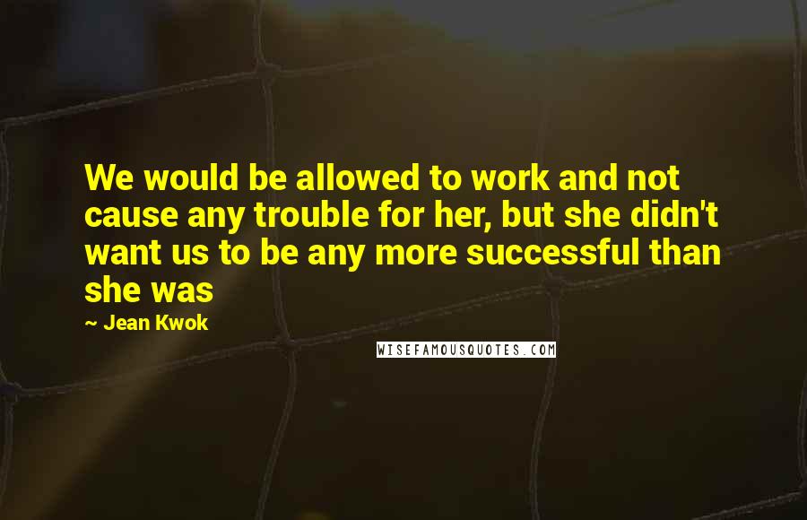 Jean Kwok Quotes: We would be allowed to work and not cause any trouble for her, but she didn't want us to be any more successful than she was