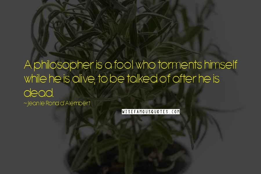 Jean Le Rond D'Alembert Quotes: A philosopher is a fool who torments himself while he is alive, to be talked of after he is dead.
