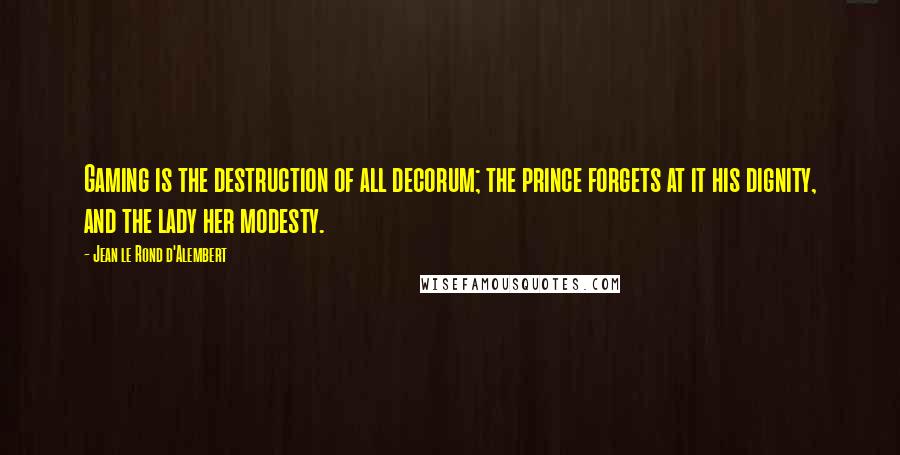 Jean Le Rond D'Alembert Quotes: Gaming is the destruction of all decorum; the prince forgets at it his dignity, and the lady her modesty.