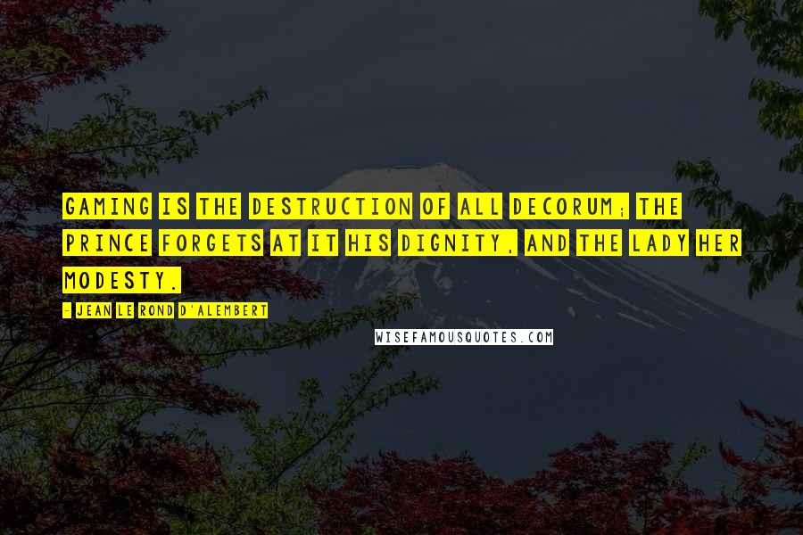 Jean Le Rond D'Alembert Quotes: Gaming is the destruction of all decorum; the prince forgets at it his dignity, and the lady her modesty.