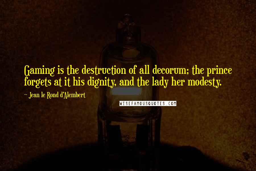 Jean Le Rond D'Alembert Quotes: Gaming is the destruction of all decorum; the prince forgets at it his dignity, and the lady her modesty.