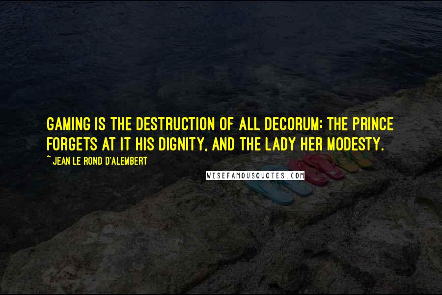 Jean Le Rond D'Alembert Quotes: Gaming is the destruction of all decorum; the prince forgets at it his dignity, and the lady her modesty.