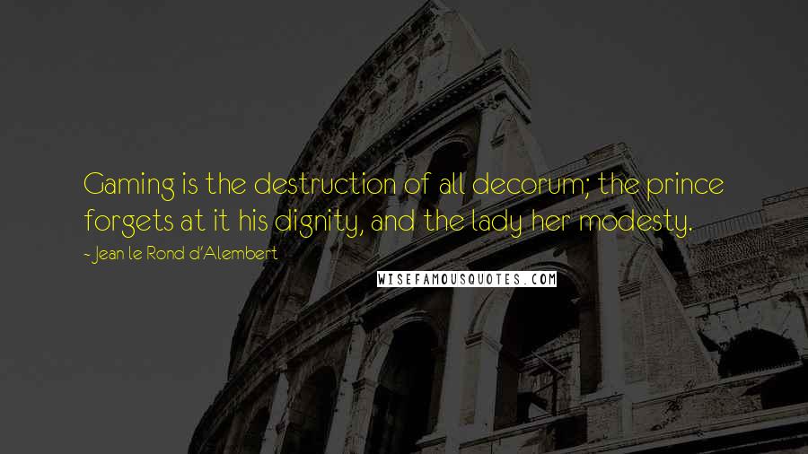 Jean Le Rond D'Alembert Quotes: Gaming is the destruction of all decorum; the prince forgets at it his dignity, and the lady her modesty.