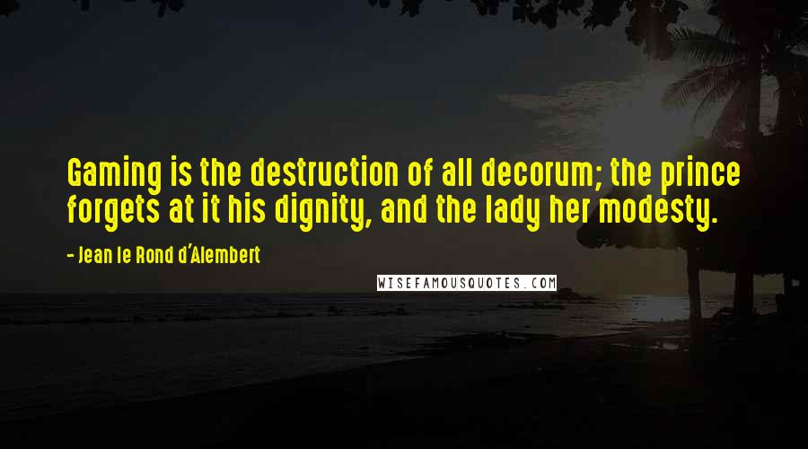 Jean Le Rond D'Alembert Quotes: Gaming is the destruction of all decorum; the prince forgets at it his dignity, and the lady her modesty.