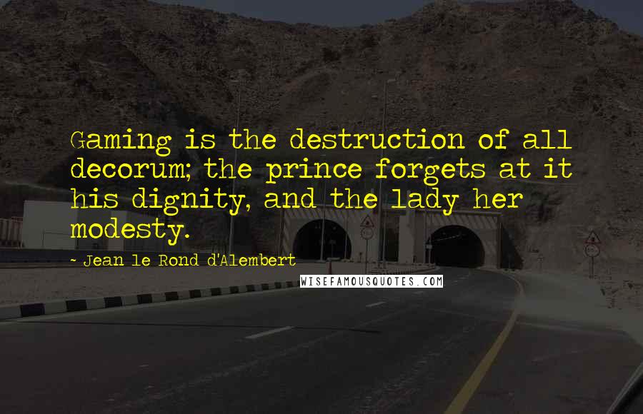 Jean Le Rond D'Alembert Quotes: Gaming is the destruction of all decorum; the prince forgets at it his dignity, and the lady her modesty.