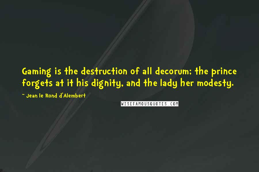 Jean Le Rond D'Alembert Quotes: Gaming is the destruction of all decorum; the prince forgets at it his dignity, and the lady her modesty.