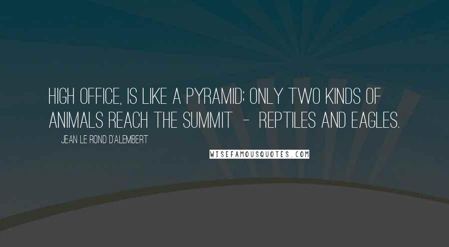 Jean Le Rond D'Alembert Quotes: High office, is like a pyramid; only two kinds of animals reach the summit  -  reptiles and eagles.