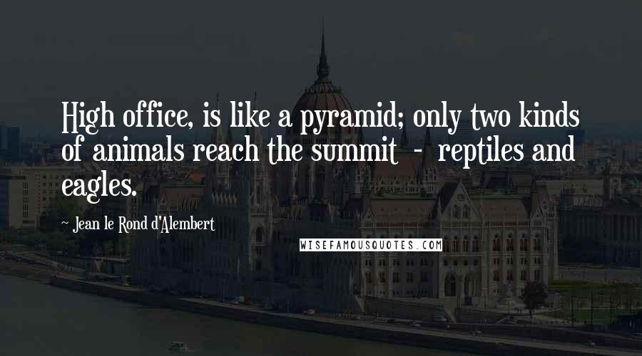 Jean Le Rond D'Alembert Quotes: High office, is like a pyramid; only two kinds of animals reach the summit - reptiles and eagles.
