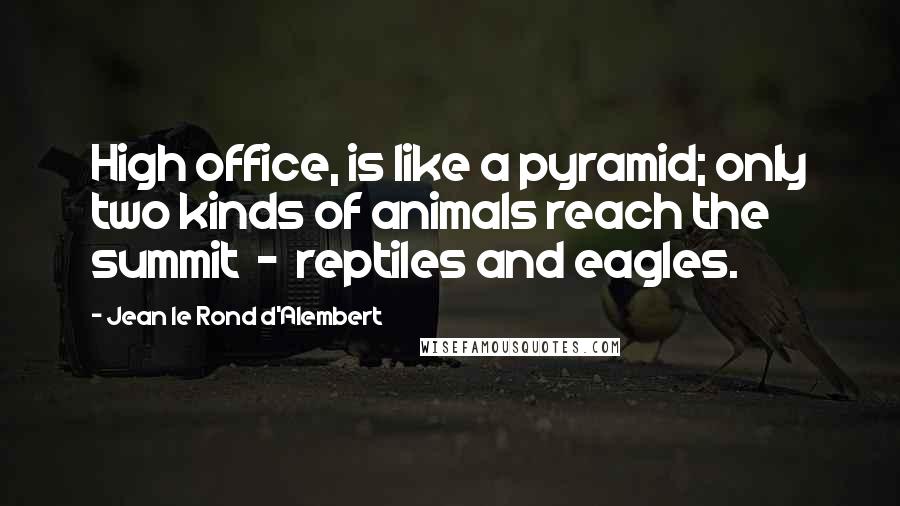 Jean Le Rond D'Alembert Quotes: High office, is like a pyramid; only two kinds of animals reach the summit  -  reptiles and eagles.