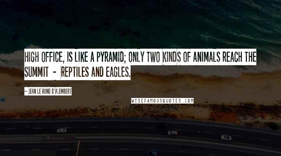 Jean Le Rond D'Alembert Quotes: High office, is like a pyramid; only two kinds of animals reach the summit  -  reptiles and eagles.