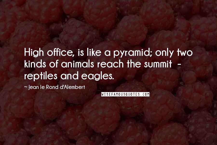 Jean Le Rond D'Alembert Quotes: High office, is like a pyramid; only two kinds of animals reach the summit  -  reptiles and eagles.