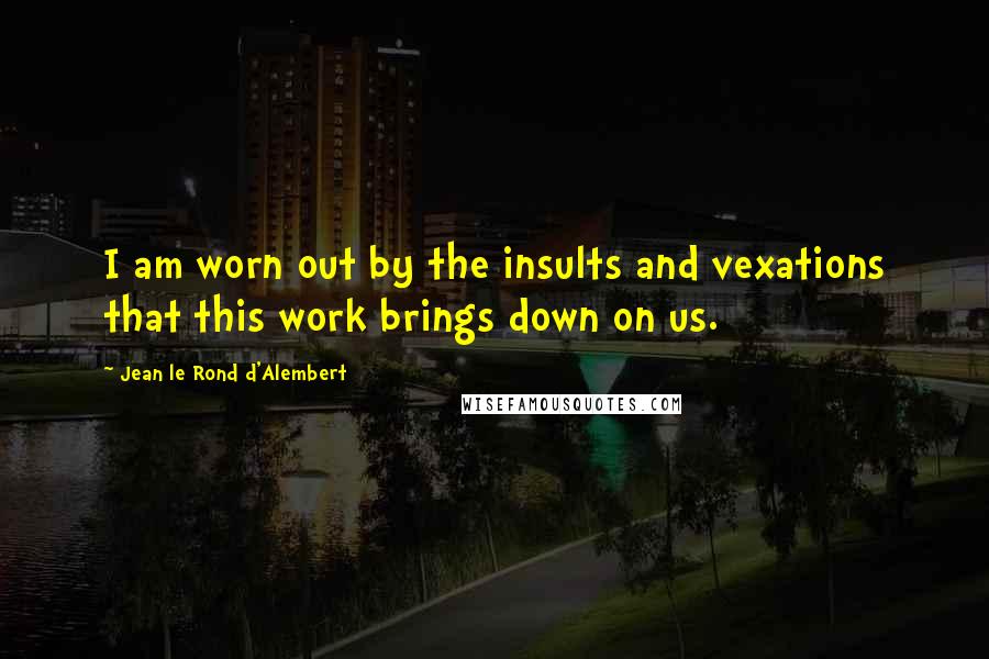Jean Le Rond D'Alembert Quotes: I am worn out by the insults and vexations that this work brings down on us.