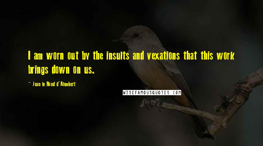 Jean Le Rond D'Alembert Quotes: I am worn out by the insults and vexations that this work brings down on us.