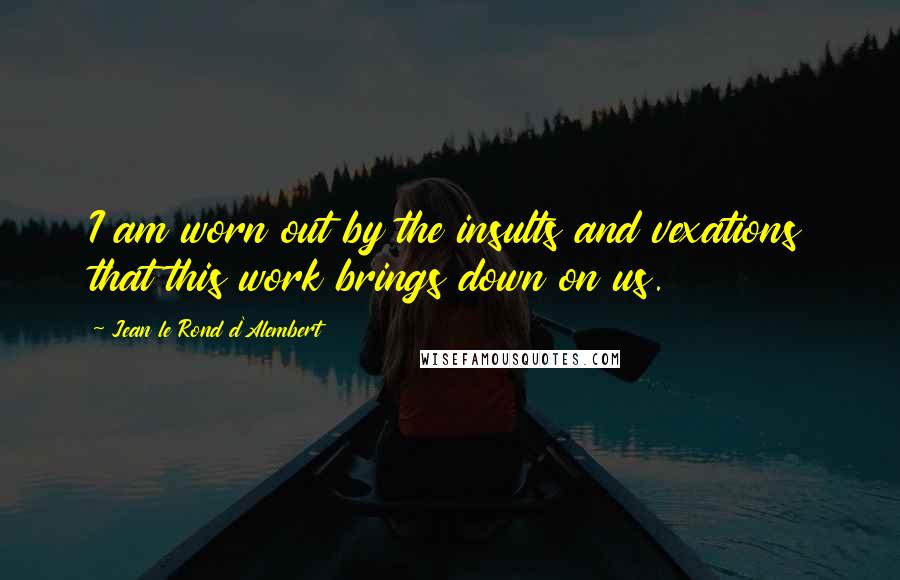 Jean Le Rond D'Alembert Quotes: I am worn out by the insults and vexations that this work brings down on us.