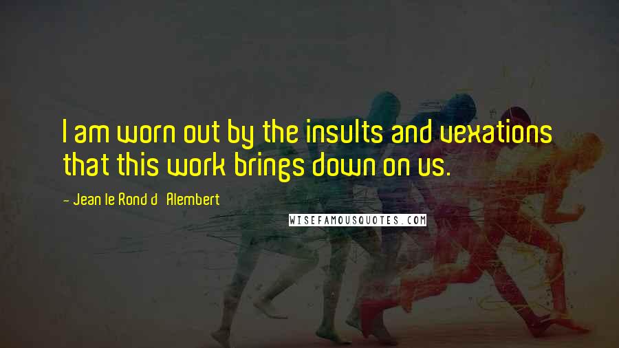 Jean Le Rond D'Alembert Quotes: I am worn out by the insults and vexations that this work brings down on us.