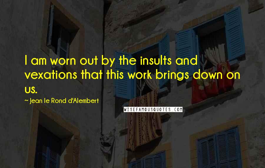 Jean Le Rond D'Alembert Quotes: I am worn out by the insults and vexations that this work brings down on us.