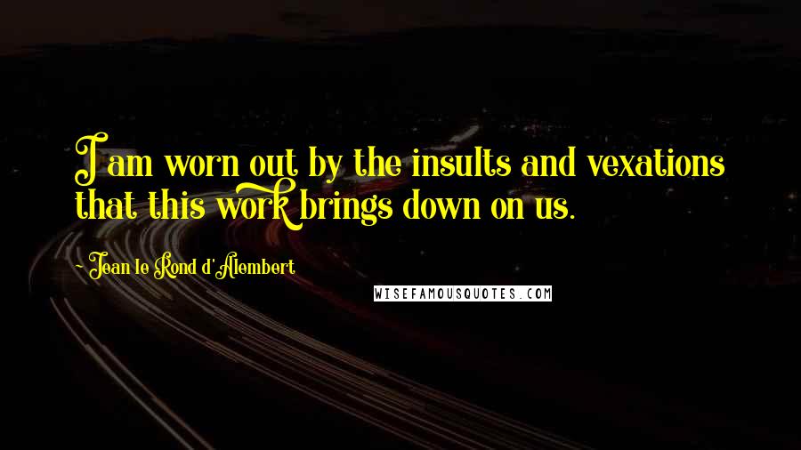 Jean Le Rond D'Alembert Quotes: I am worn out by the insults and vexations that this work brings down on us.