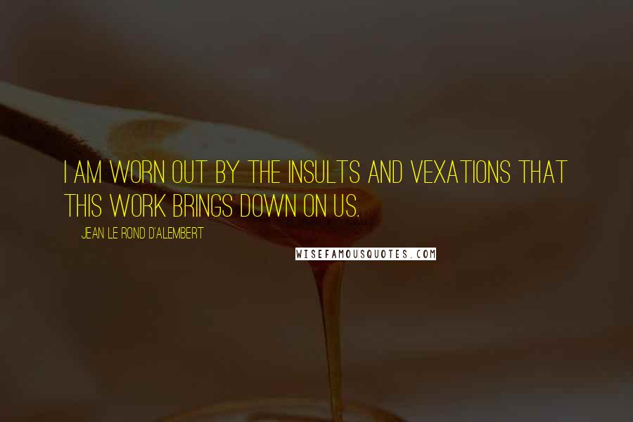 Jean Le Rond D'Alembert Quotes: I am worn out by the insults and vexations that this work brings down on us.