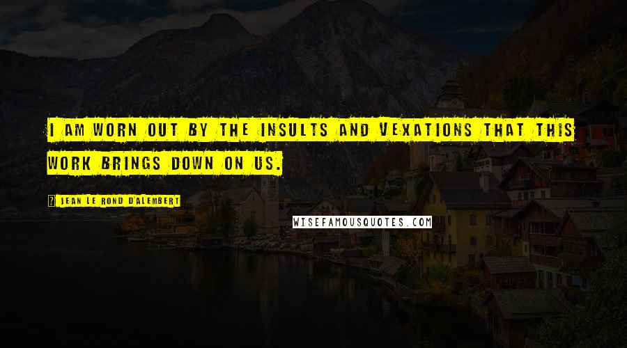 Jean Le Rond D'Alembert Quotes: I am worn out by the insults and vexations that this work brings down on us.