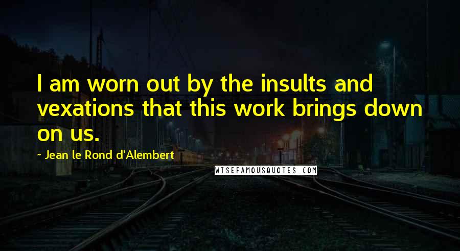 Jean Le Rond D'Alembert Quotes: I am worn out by the insults and vexations that this work brings down on us.