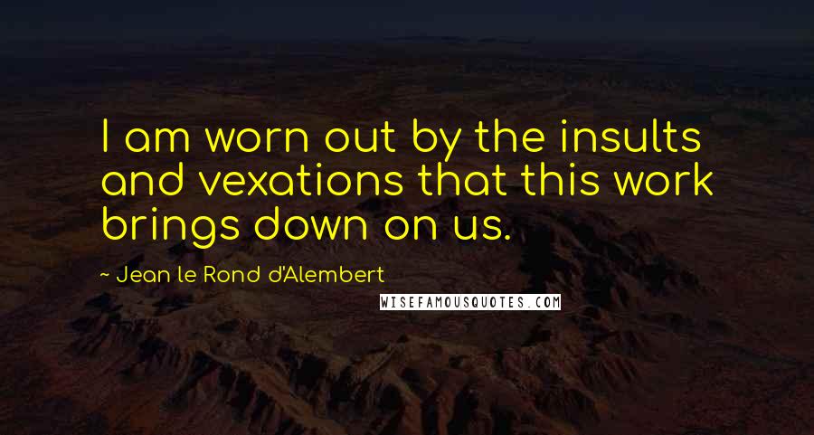 Jean Le Rond D'Alembert Quotes: I am worn out by the insults and vexations that this work brings down on us.