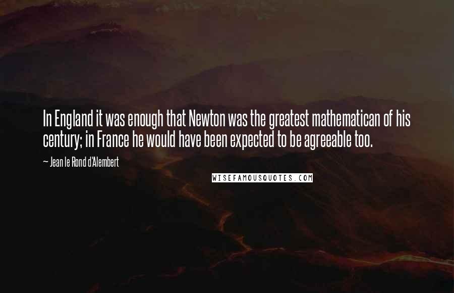 Jean Le Rond D'Alembert Quotes: In England it was enough that Newton was the greatest mathematican of his century; in France he would have been expected to be agreeable too.