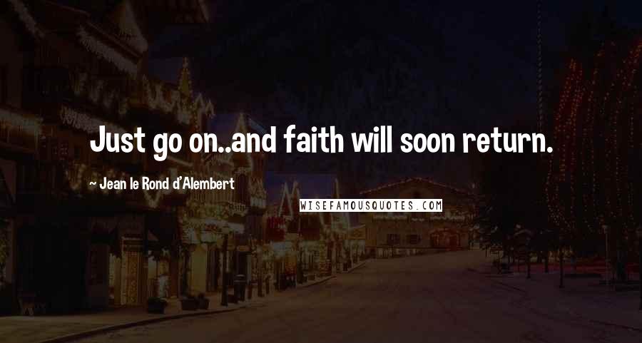 Jean Le Rond D'Alembert Quotes: Just go on..and faith will soon return.