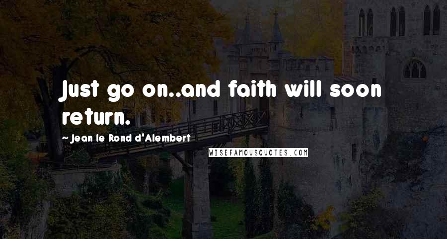 Jean Le Rond D'Alembert Quotes: Just go on..and faith will soon return.