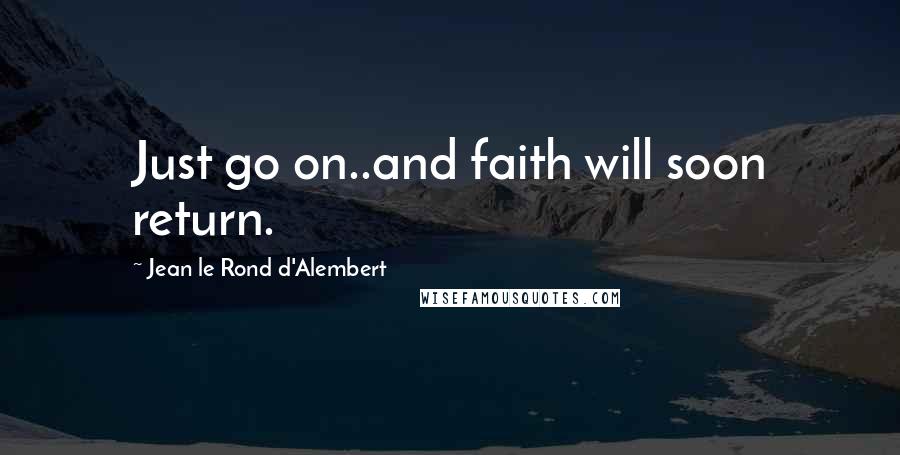 Jean Le Rond D'Alembert Quotes: Just go on..and faith will soon return.