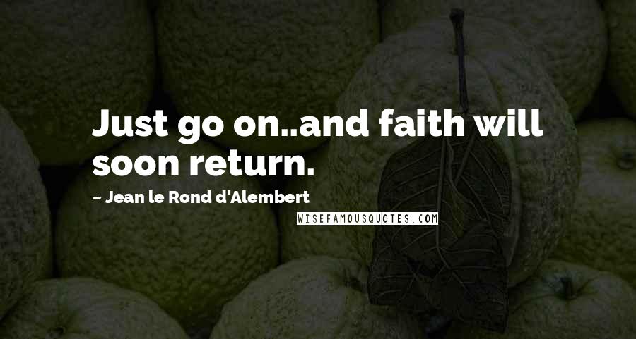 Jean Le Rond D'Alembert Quotes: Just go on..and faith will soon return.