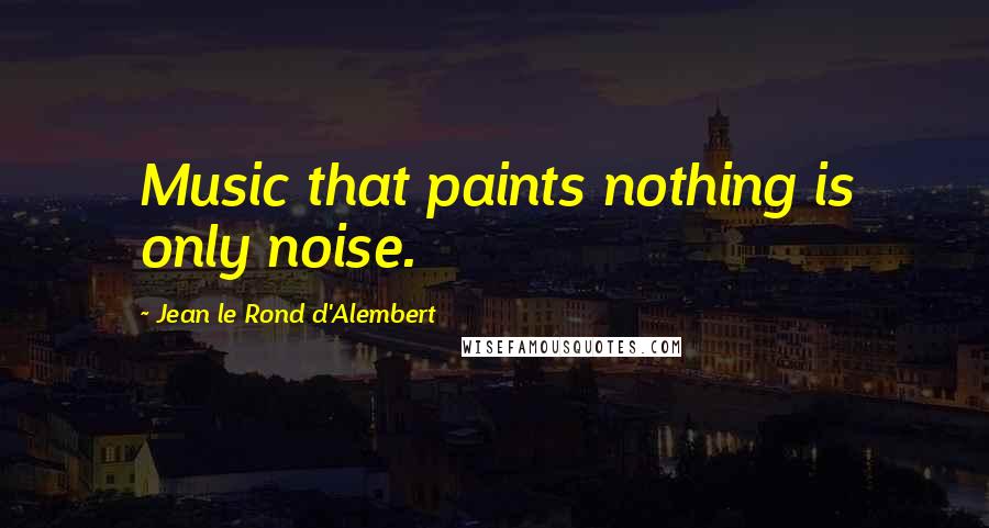 Jean Le Rond D'Alembert Quotes: Music that paints nothing is only noise.