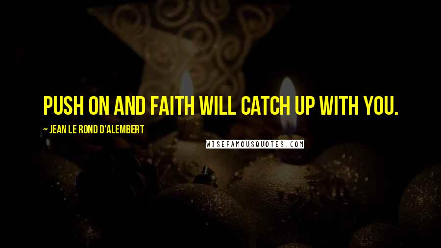 Jean Le Rond D'Alembert Quotes: Push on and faith will catch up with you.