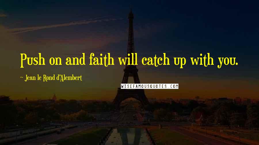 Jean Le Rond D'Alembert Quotes: Push on and faith will catch up with you.