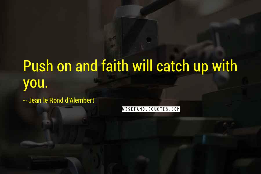 Jean Le Rond D'Alembert Quotes: Push on and faith will catch up with you.
