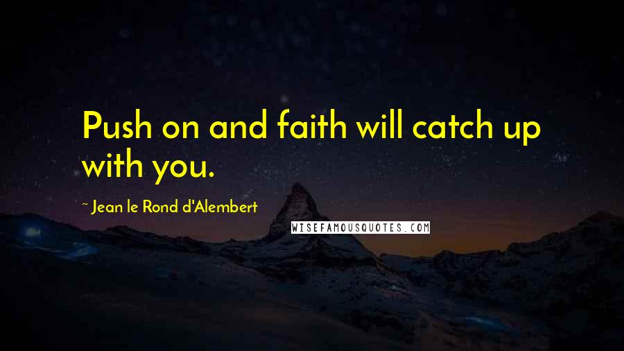 Jean Le Rond D'Alembert Quotes: Push on and faith will catch up with you.