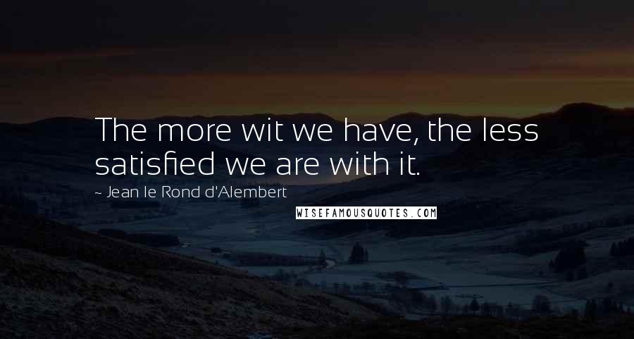 Jean Le Rond D'Alembert Quotes: The more wit we have, the less satisfied we are with it.