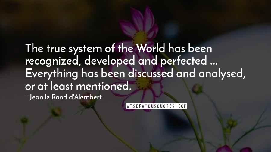 Jean Le Rond D'Alembert Quotes: The true system of the World has been recognized, developed and perfected ... Everything has been discussed and analysed, or at least mentioned.