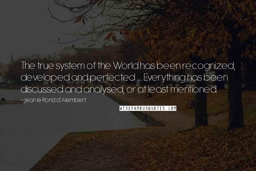 Jean Le Rond D'Alembert Quotes: The true system of the World has been recognized, developed and perfected ... Everything has been discussed and analysed, or at least mentioned.