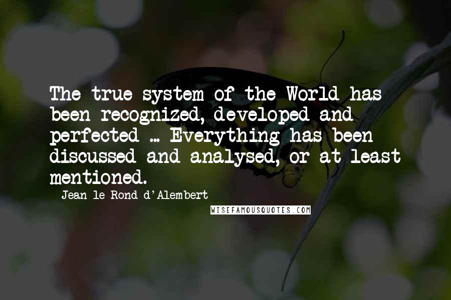 Jean Le Rond D'Alembert Quotes: The true system of the World has been recognized, developed and perfected ... Everything has been discussed and analysed, or at least mentioned.