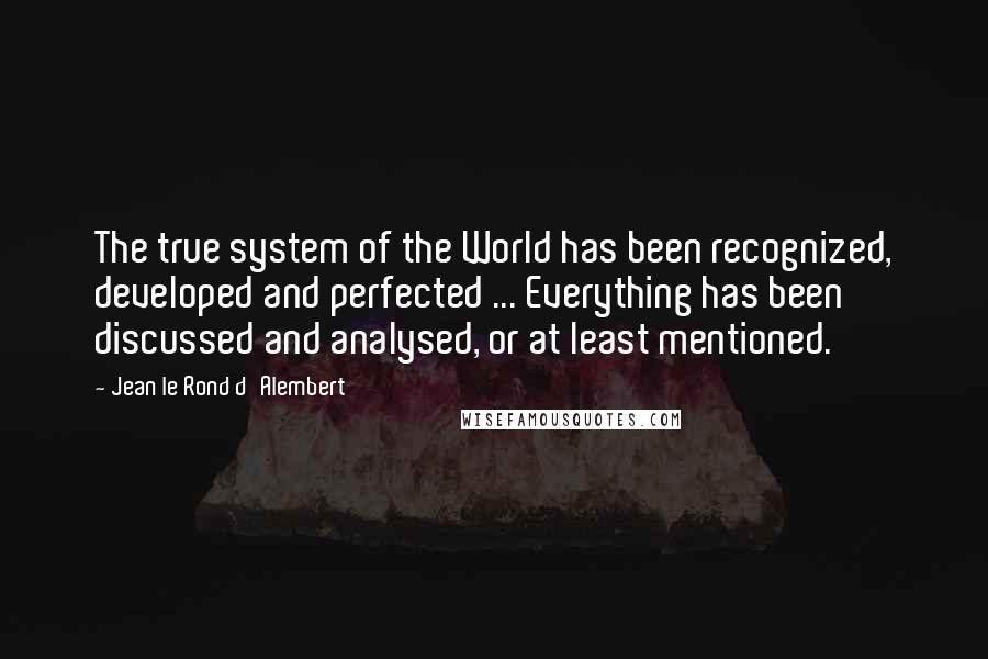 Jean Le Rond D'Alembert Quotes: The true system of the World has been recognized, developed and perfected ... Everything has been discussed and analysed, or at least mentioned.