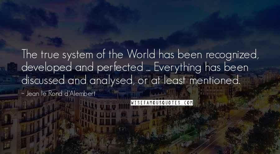 Jean Le Rond D'Alembert Quotes: The true system of the World has been recognized, developed and perfected ... Everything has been discussed and analysed, or at least mentioned.