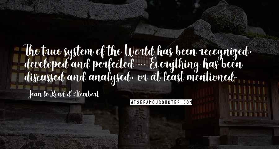 Jean Le Rond D'Alembert Quotes: The true system of the World has been recognized, developed and perfected ... Everything has been discussed and analysed, or at least mentioned.