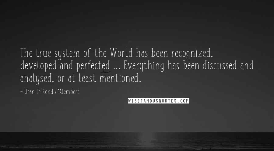 Jean Le Rond D'Alembert Quotes: The true system of the World has been recognized, developed and perfected ... Everything has been discussed and analysed, or at least mentioned.