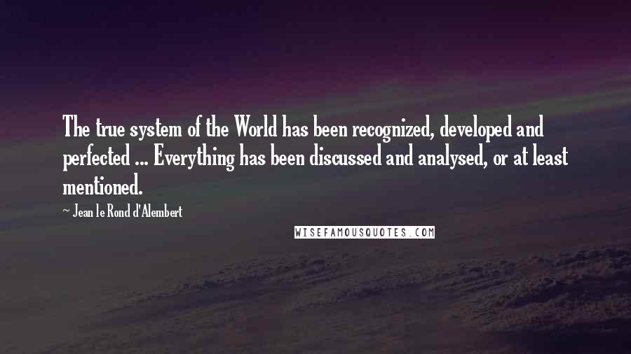 Jean Le Rond D'Alembert Quotes: The true system of the World has been recognized, developed and perfected ... Everything has been discussed and analysed, or at least mentioned.