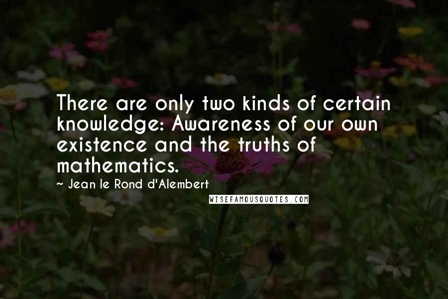 Jean Le Rond D'Alembert Quotes: There are only two kinds of certain knowledge: Awareness of our own existence and the truths of mathematics.