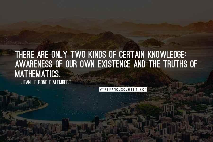 Jean Le Rond D'Alembert Quotes: There are only two kinds of certain knowledge: Awareness of our own existence and the truths of mathematics.