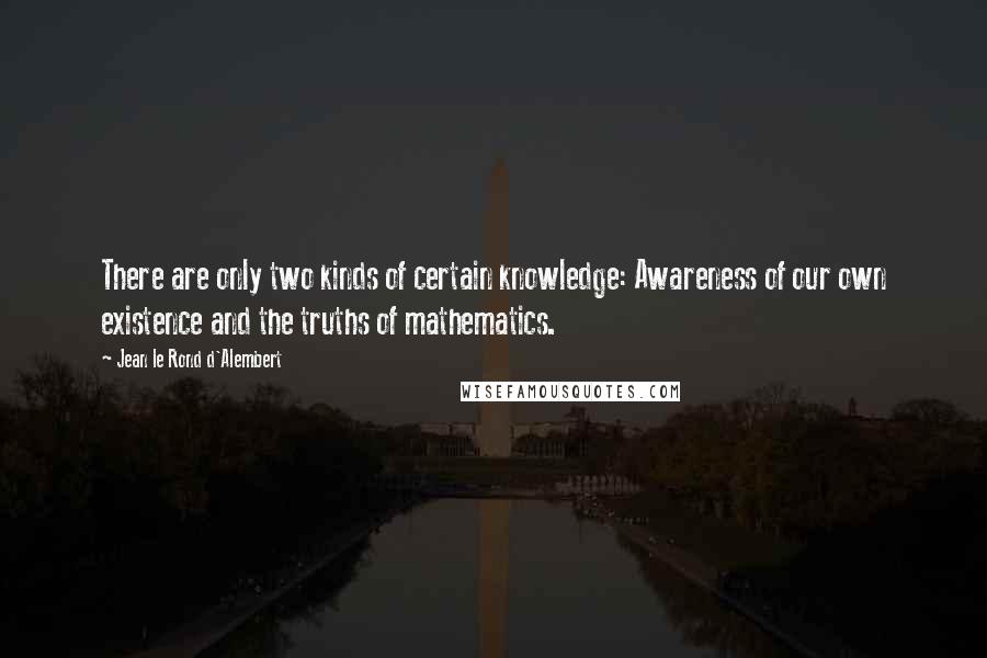 Jean Le Rond D'Alembert Quotes: There are only two kinds of certain knowledge: Awareness of our own existence and the truths of mathematics.