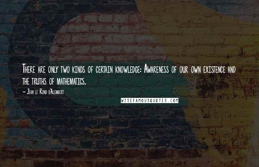 Jean Le Rond D'Alembert Quotes: There are only two kinds of certain knowledge: Awareness of our own existence and the truths of mathematics.